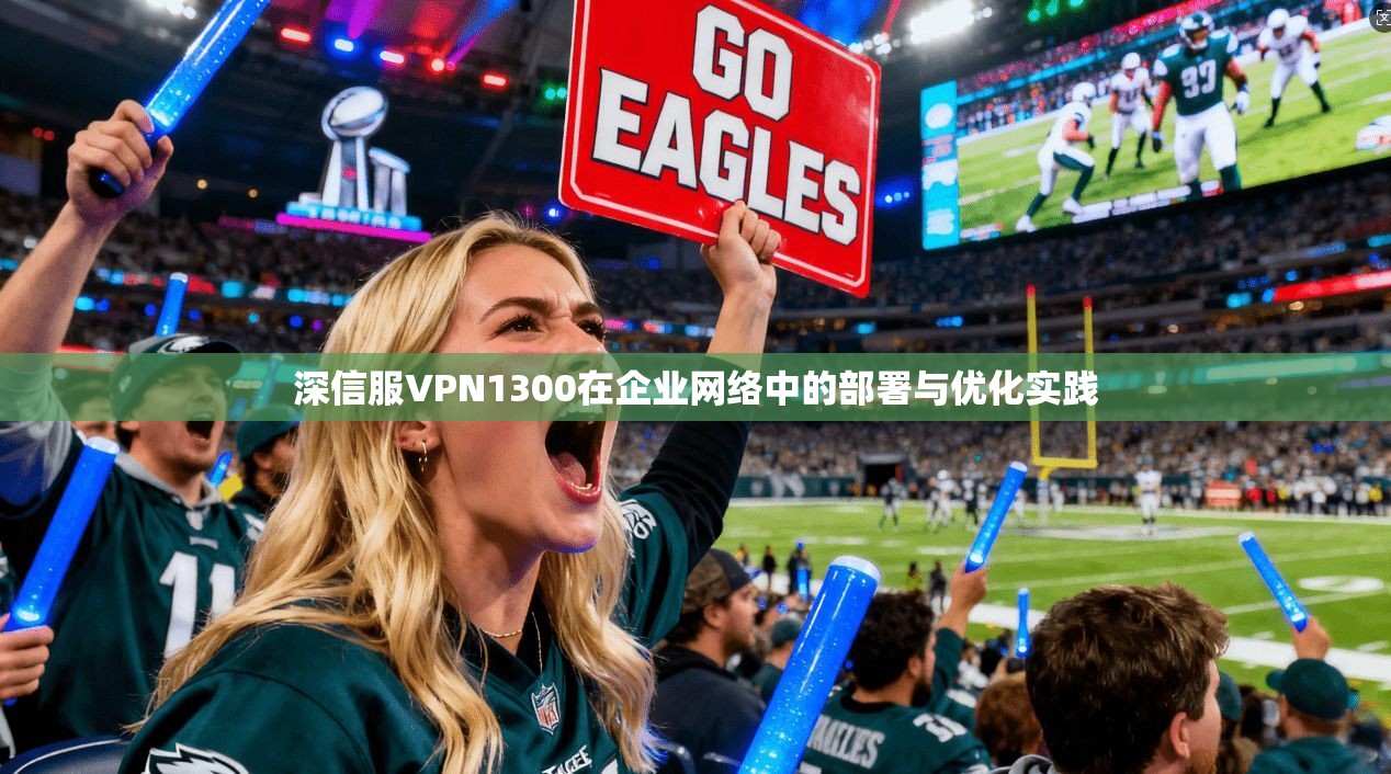深信服VPN1300在企业网络中的部署与优化实践