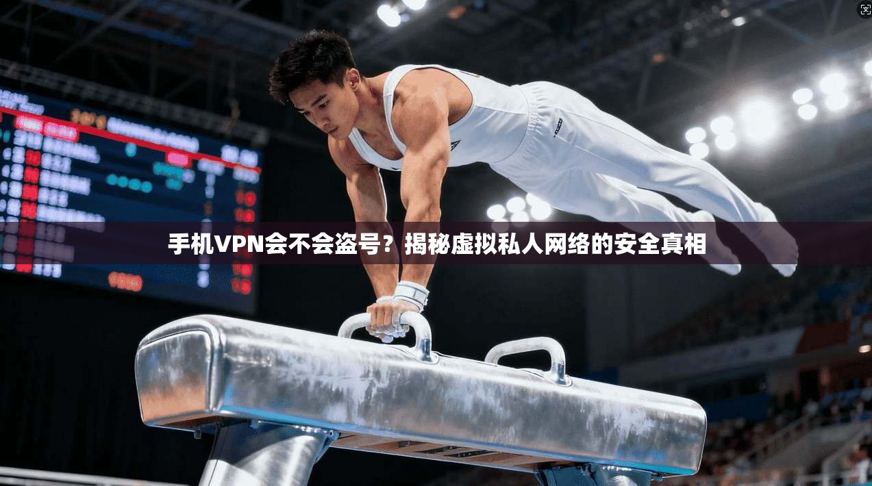 手机VPN会不会盗号？揭秘虚拟私人网络的安全真相