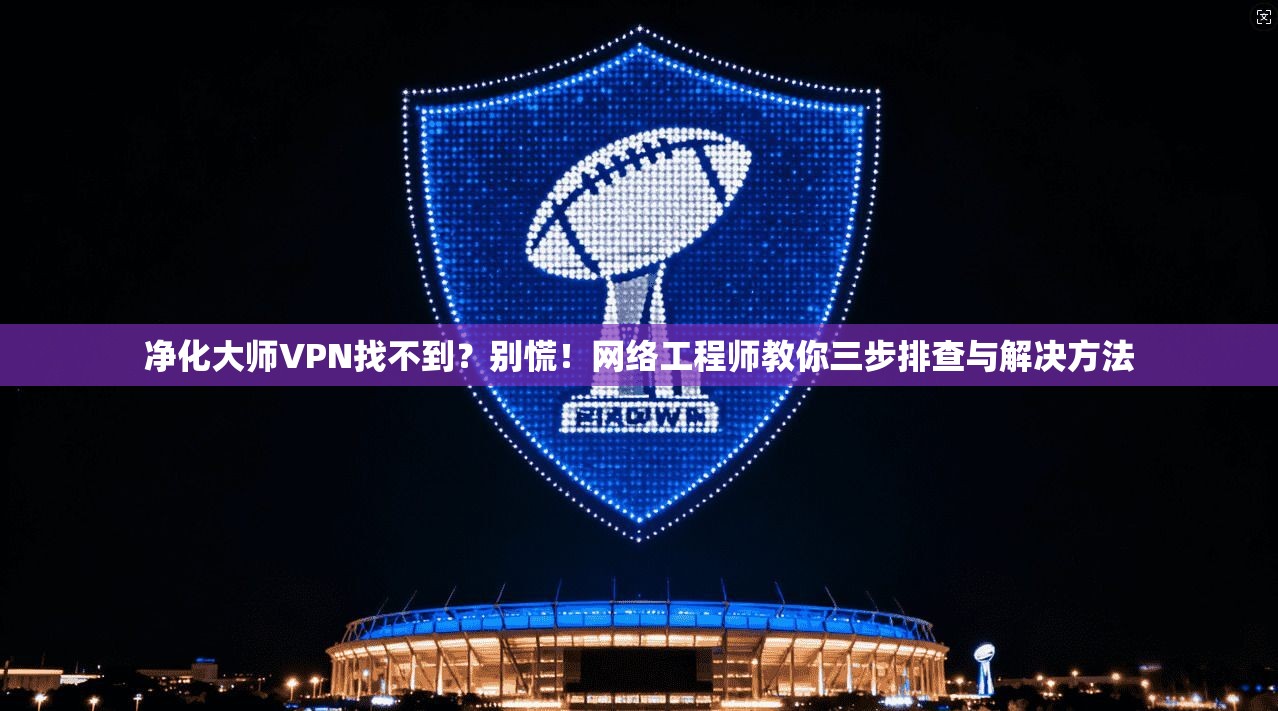 净化大师VPN找不到？别慌！网络工程师教你三步排查与解决方法