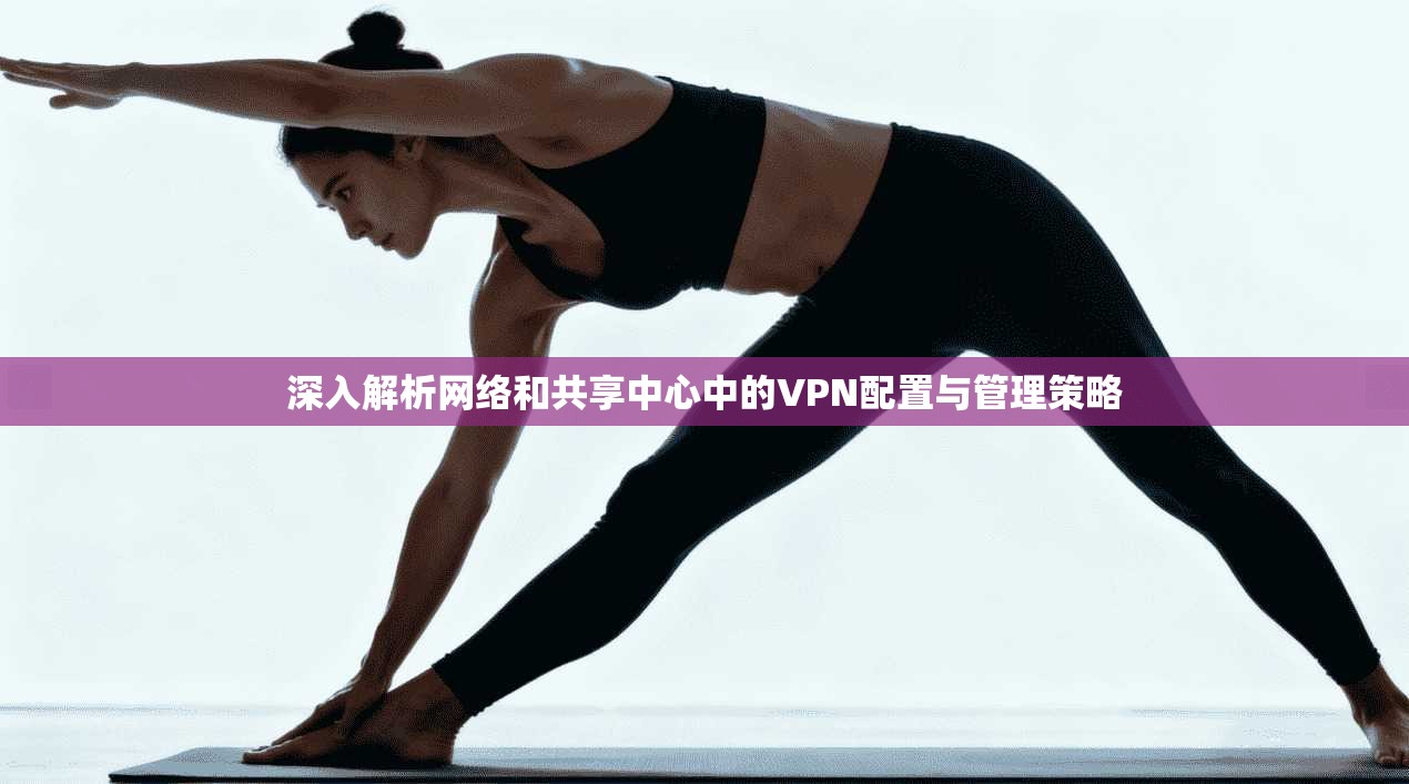 深入解析网络和共享中心中的VPN配置与管理策略
