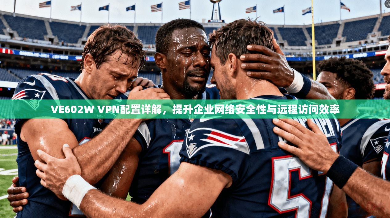 VE602W VPN配置详解，提升企业网络安全性与远程访问效率