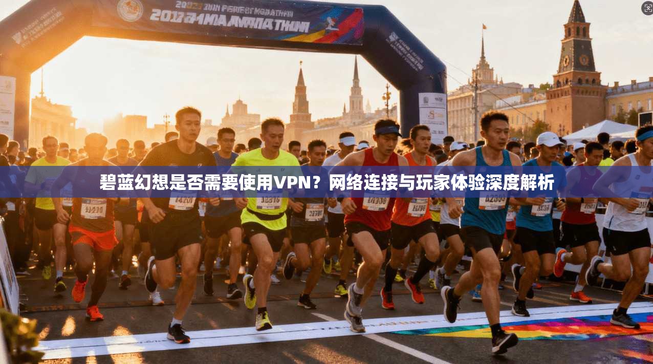 碧蓝幻想是否需要使用VPN?网络连接与玩家体验深度解析 碧蓝幻想是否需要使用VPN?网络连接与玩家体验深度解析