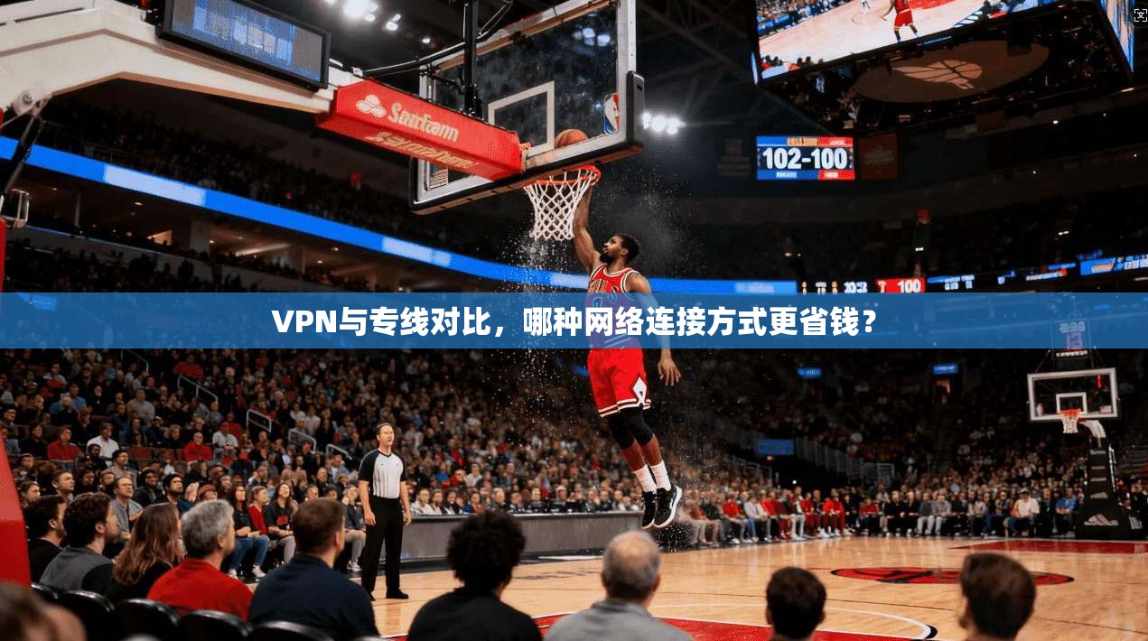 VPN与专线对比，哪种网络连接方式更省钱？