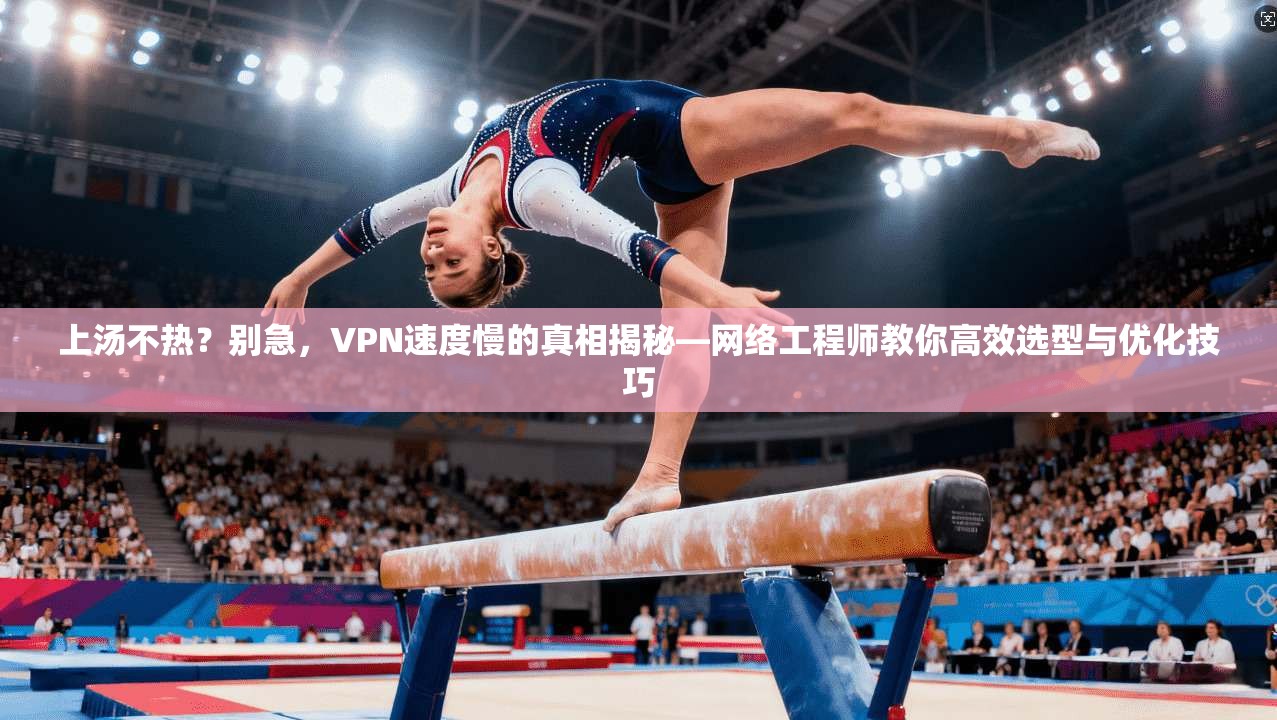 上汤不热？别急，VPN速度慢的真相揭秘—网络工程师教你高效选型与优化技巧