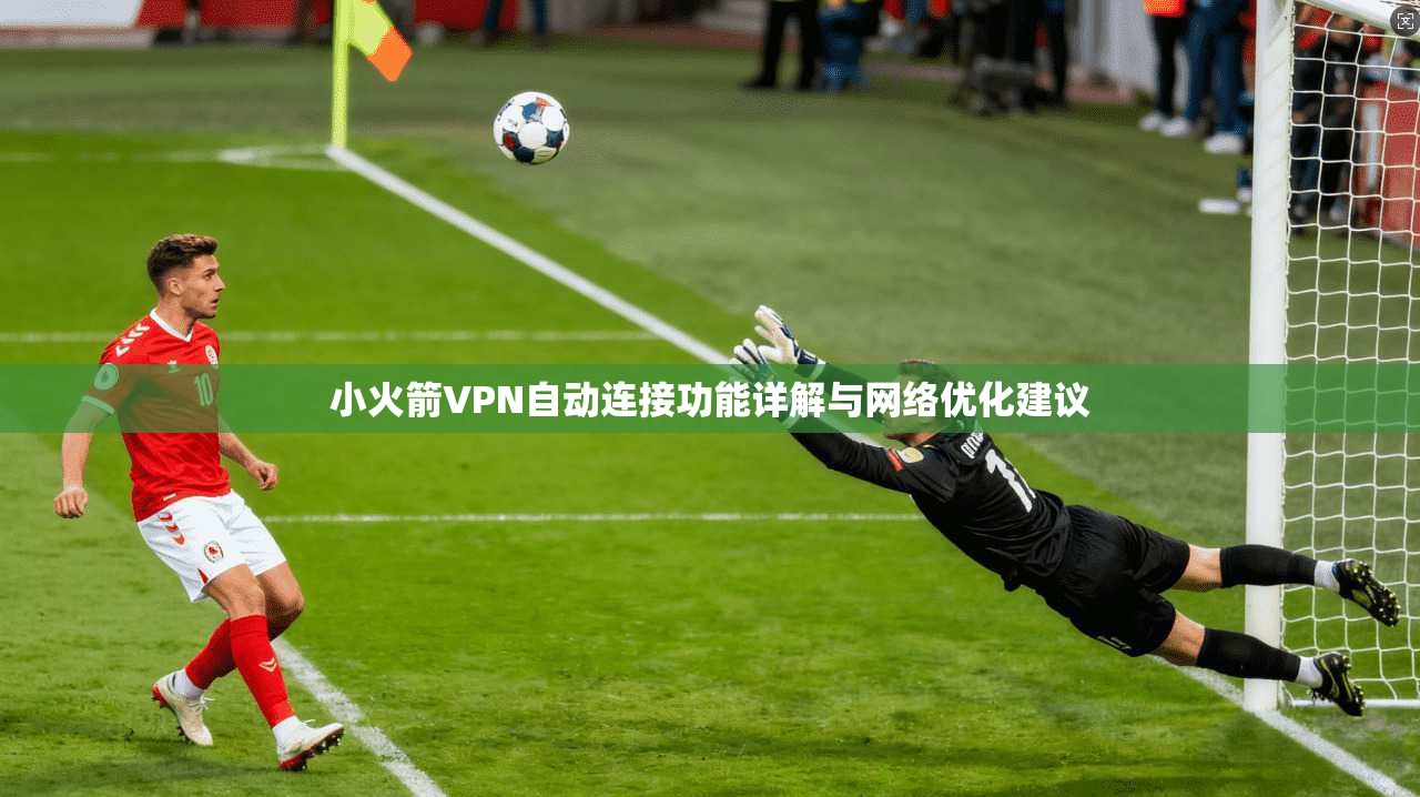 小火箭VPN自动连接功能详解与网络优化建议
