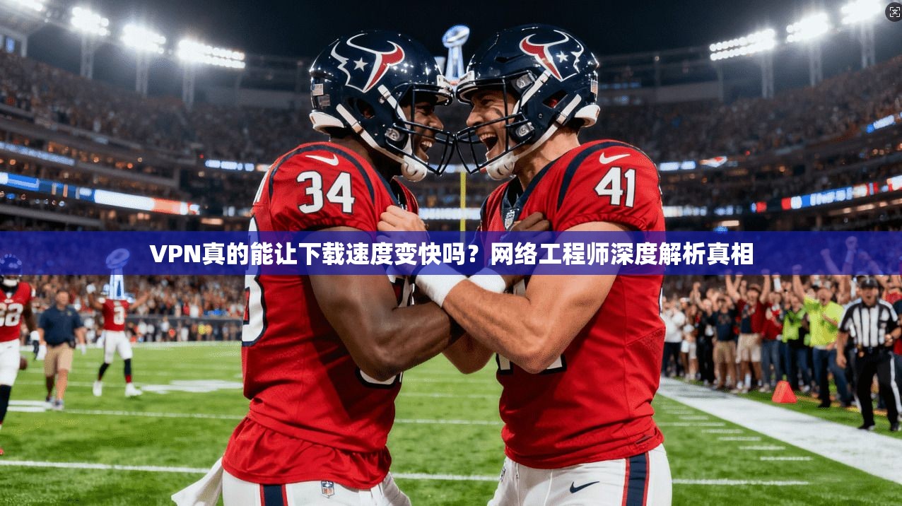 VPN真的能让下载速度变快吗？网络工程师深度解析真相