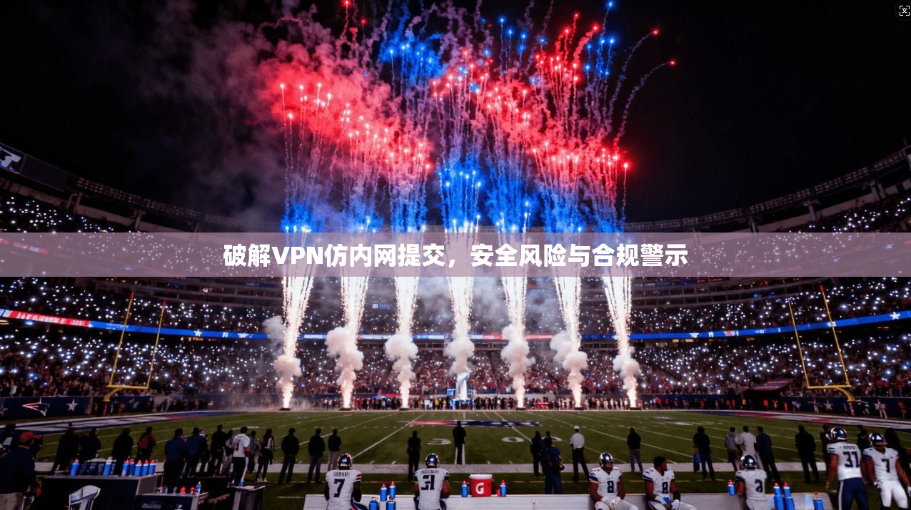 破解VPN仿内网提交，安全风险与合规警示