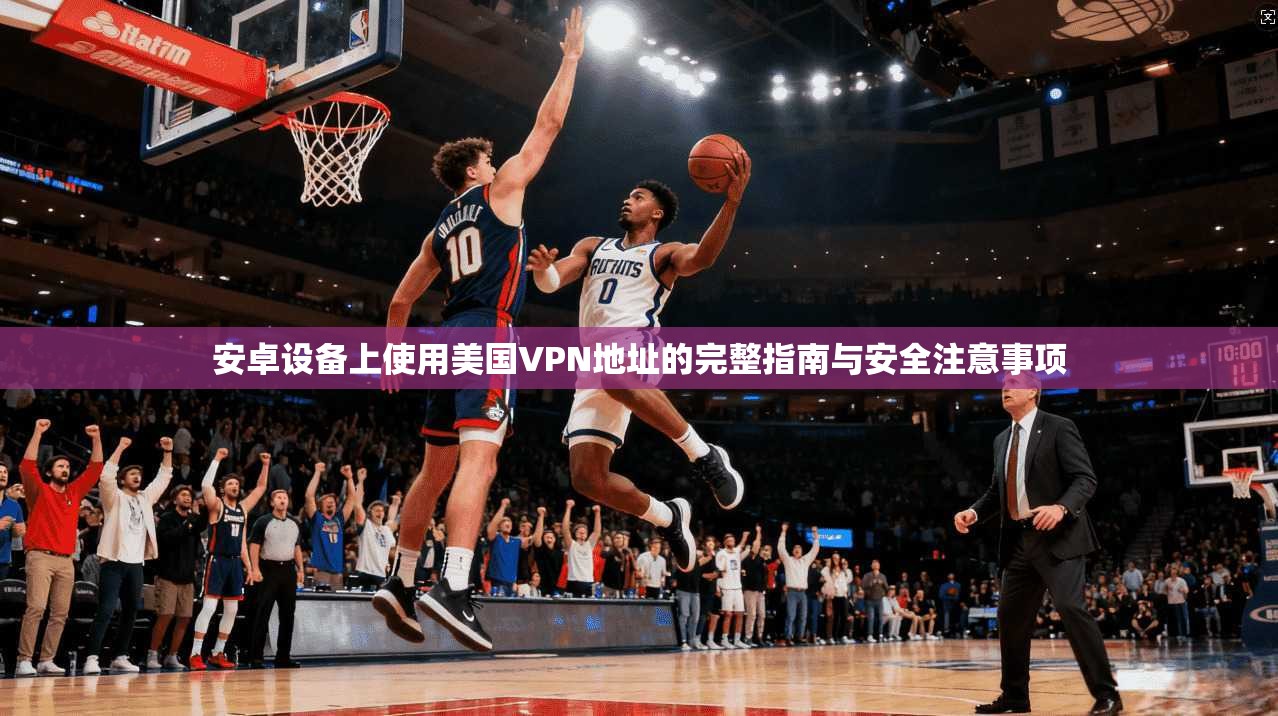 安卓设备上使用美国VPN地址的完整指南与安全注意事项
