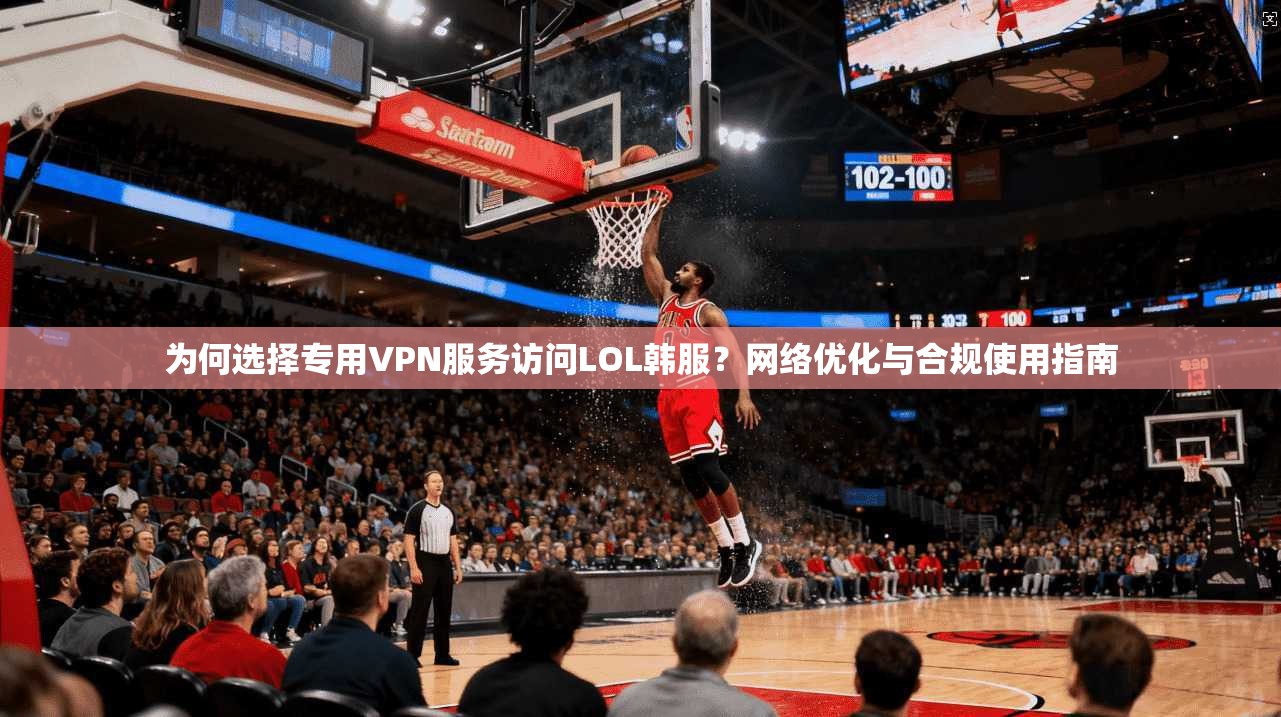 为何选择专用VPN服务访问LOL韩服？网络优化与合规使用指南