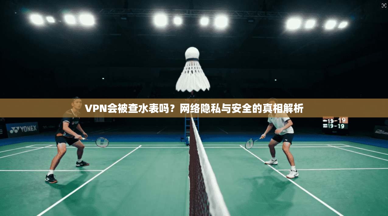 VPN会被查水表吗？网络隐私与安全的真相解析