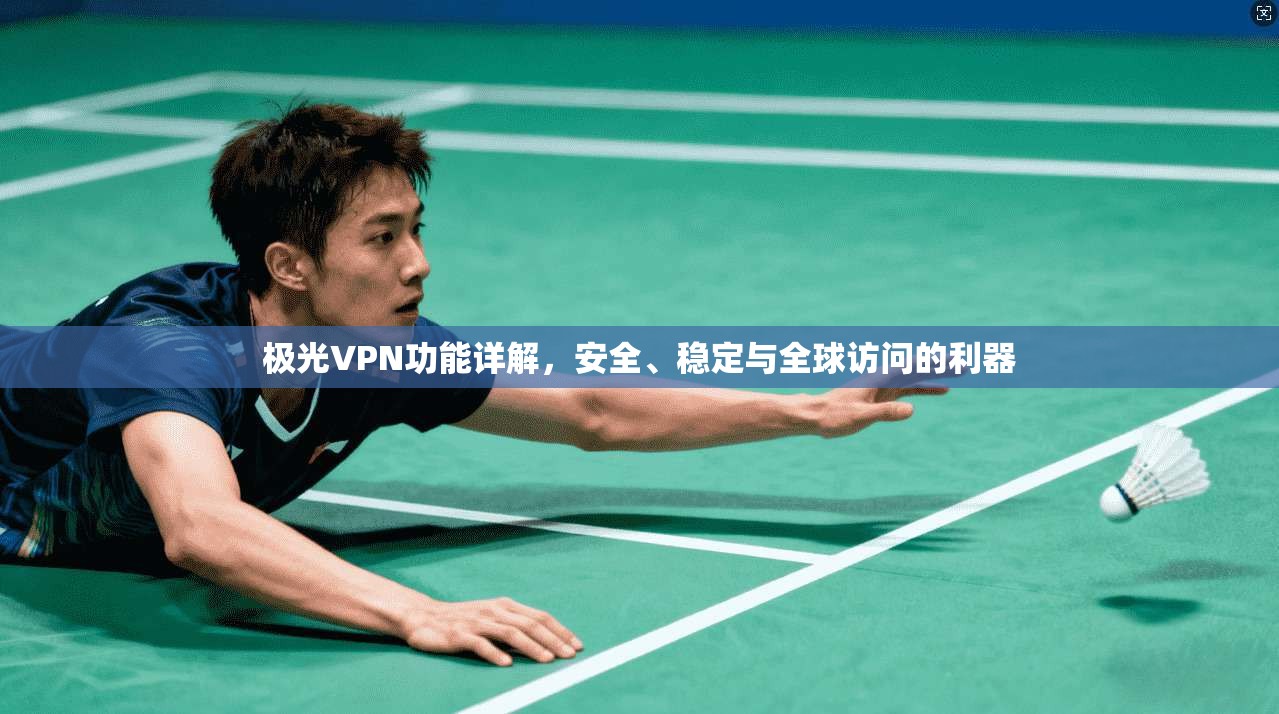 极光VPN功能详解，安全、稳定与全球访问的利器