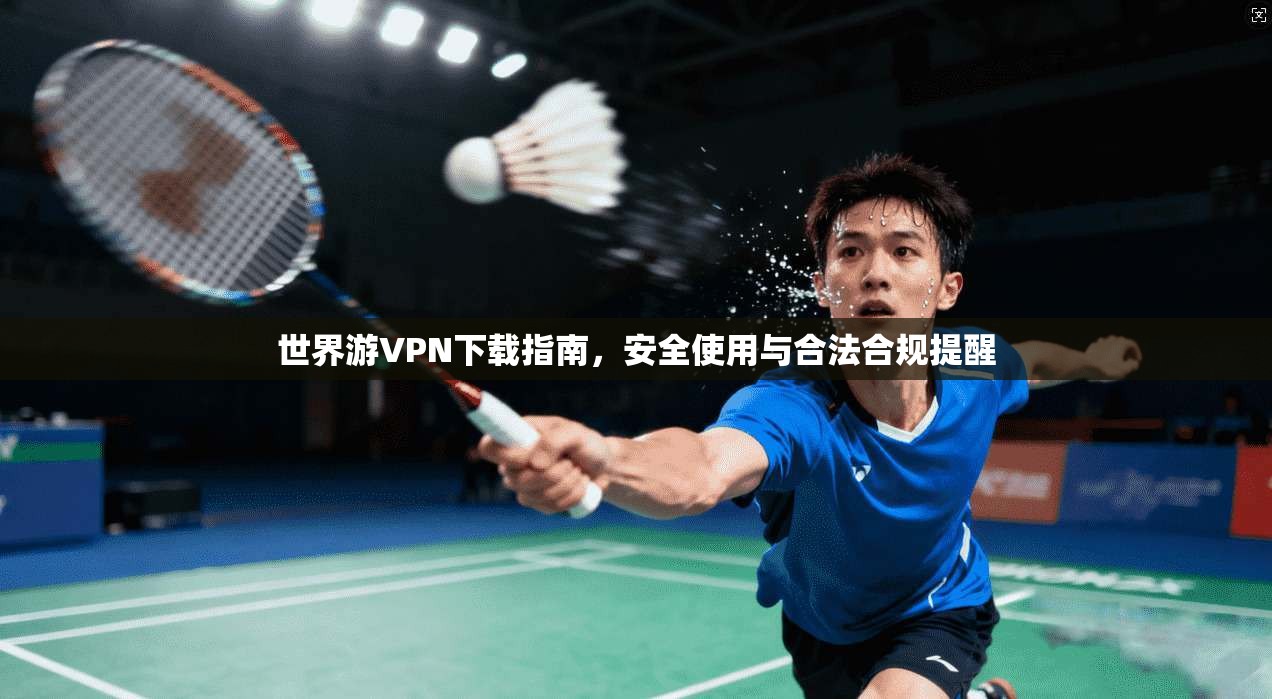 世界游VPN下载指南，安全使用与合法合规提醒