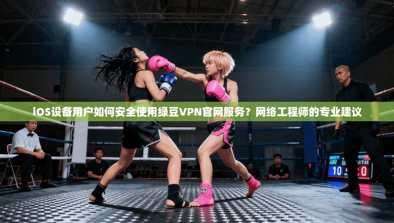 iOS设备用户如何安全使用绿豆VPN官网服务？网络工程师的专业建议
