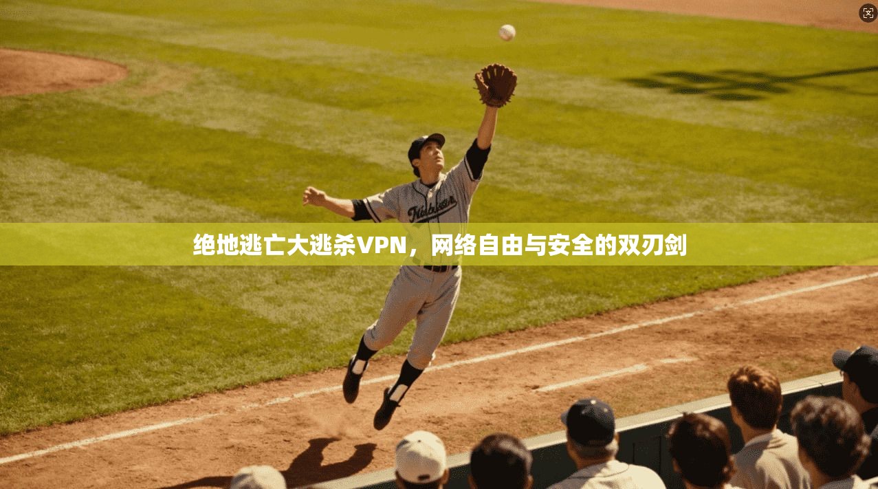 绝地逃亡大逃杀VPN，网络自由与安全的双刃剑