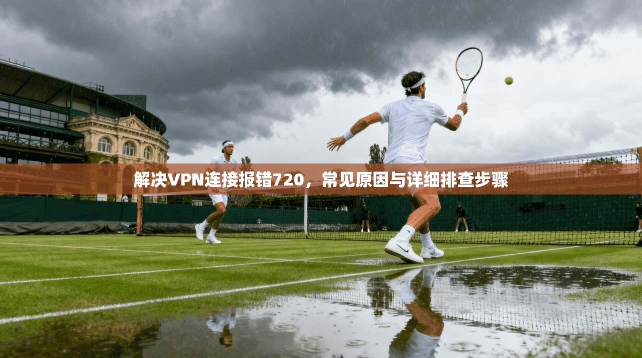 解决VPN连接报错720，常见原因与详细排查步骤
