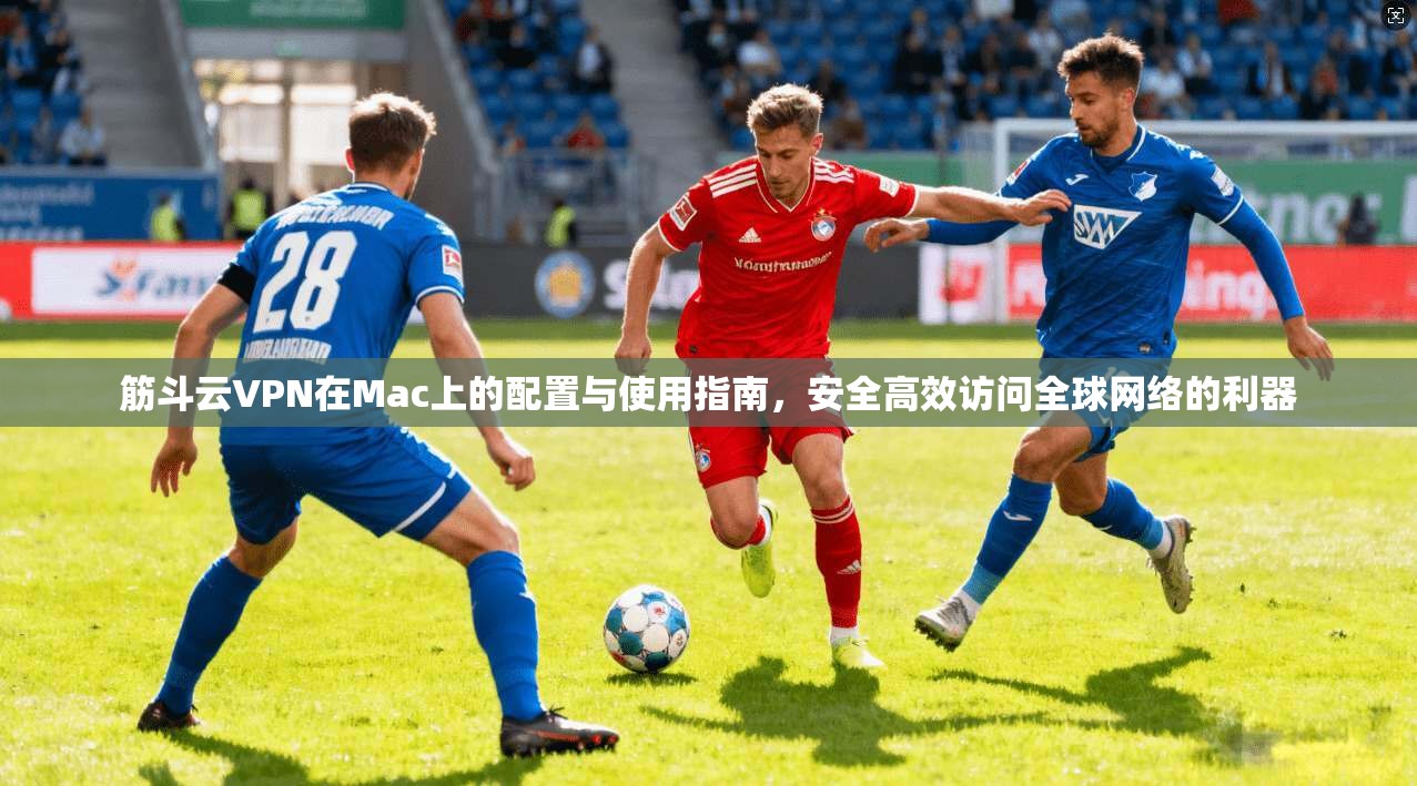 筋斗云VPN在Mac上的配置与使用指南，安全高效访问全球网络的利器