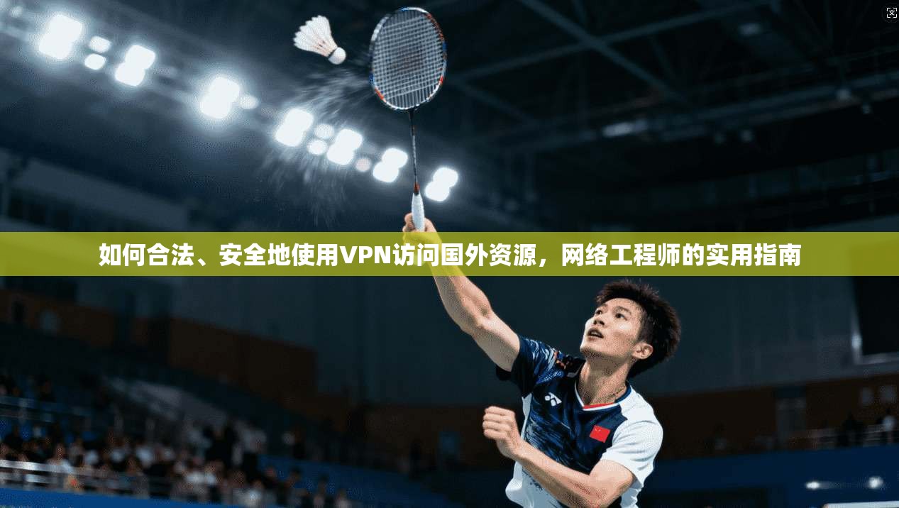 如何合法、安全地使用VPN访问国外资源，网络工程师的实用指南