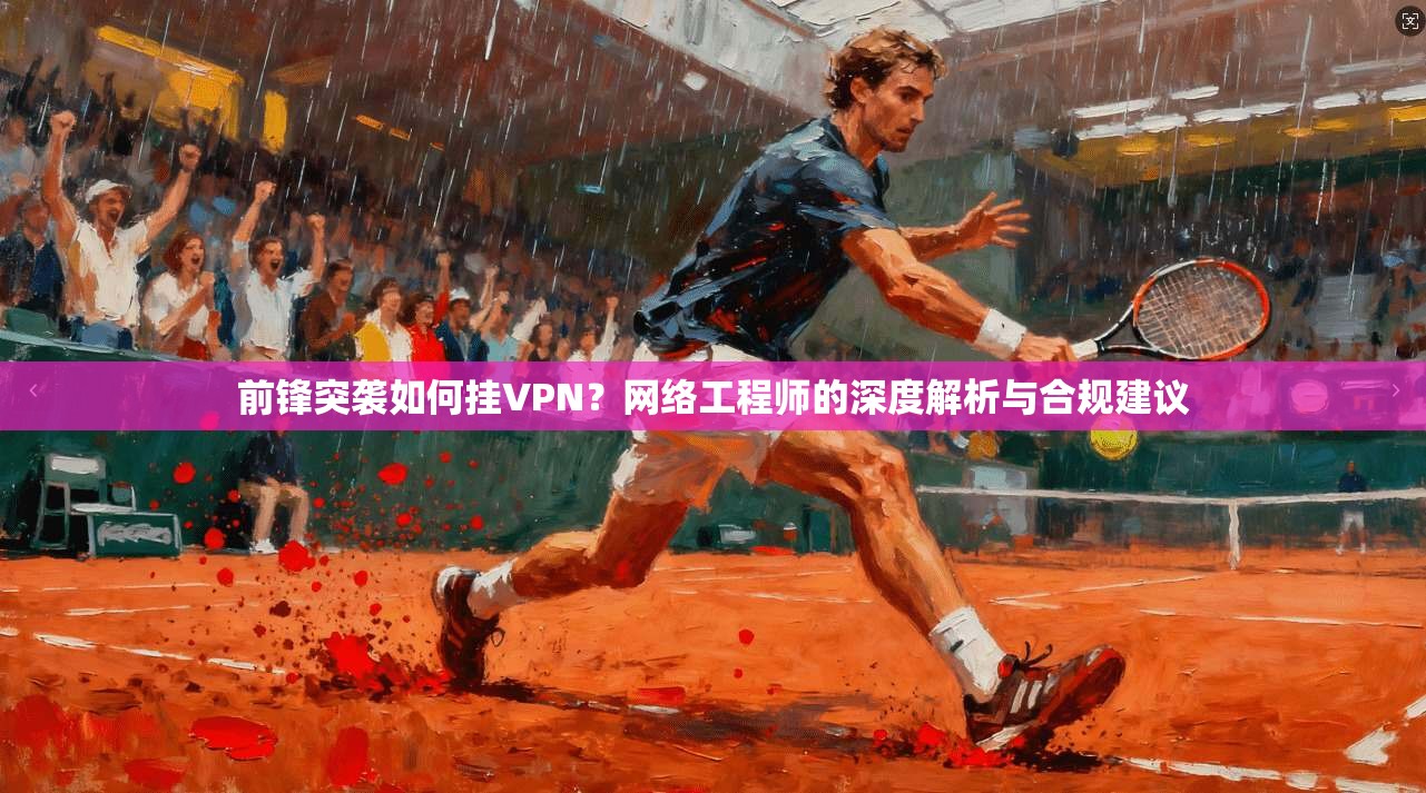前锋突袭如何挂VPN？网络工程师的深度解析与合规建议