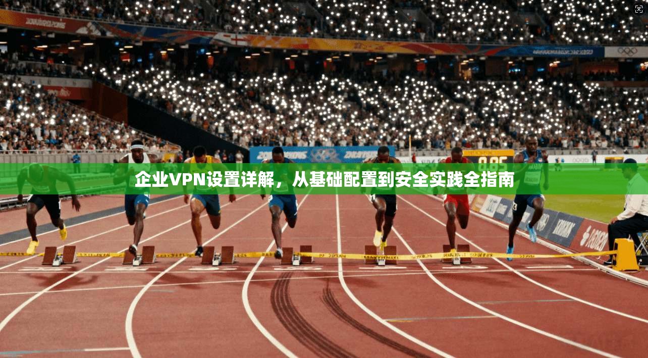 企业VPN设置详解，从基础配置到安全实践全指南
