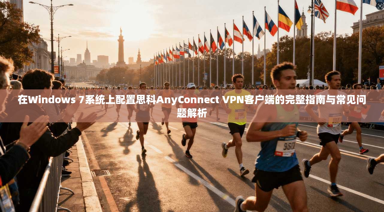 在Windows 7系统上配置思科AnyConnect VPN客户端的完整指南与常见问题解析