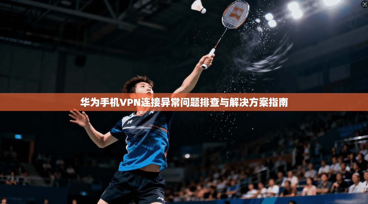华为手机VPN连接异常问题排查与解决方案指南