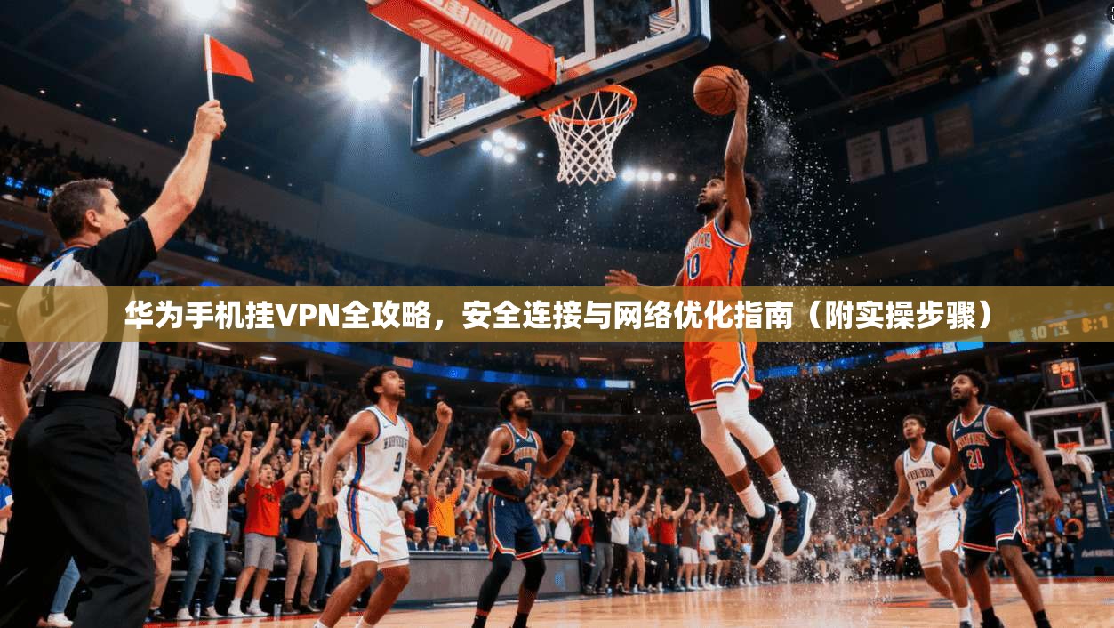 华为手机挂VPN全攻略,安全连接与网络优化指南(附实操步骤) 华为手机挂VPN全攻略,安全连接与网络优化指南(附实操步骤)