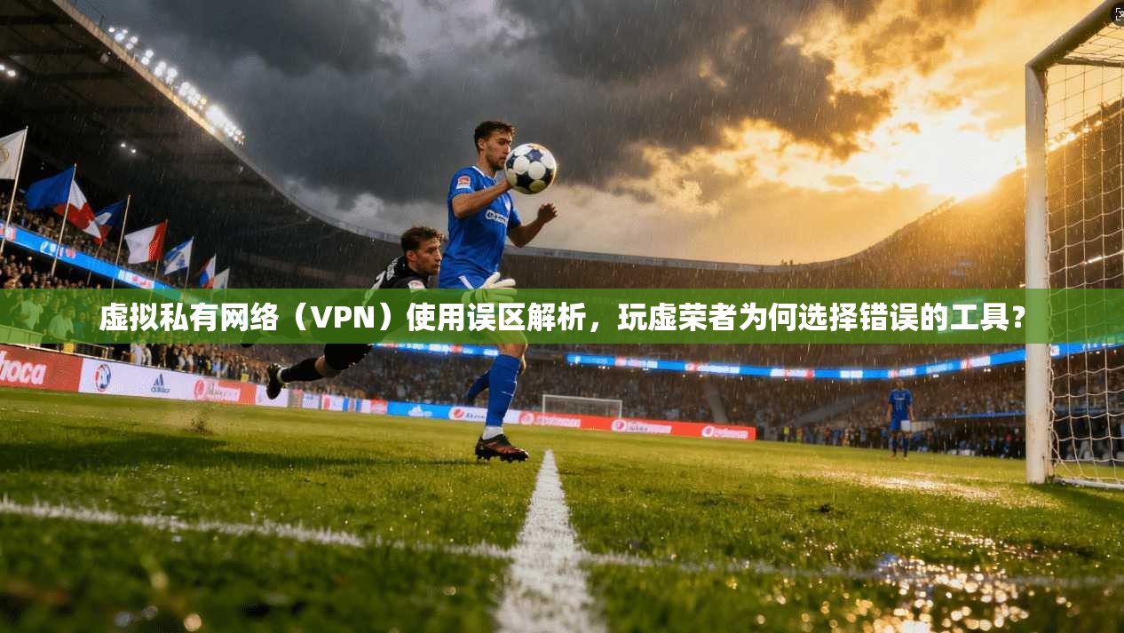 虚拟私有网络(VPN)使用误区解析,玩虚荣者为何选择错误的工具? 虚拟私有网络(VPN)使用误区解析,玩虚荣者为何选择错误的工具?