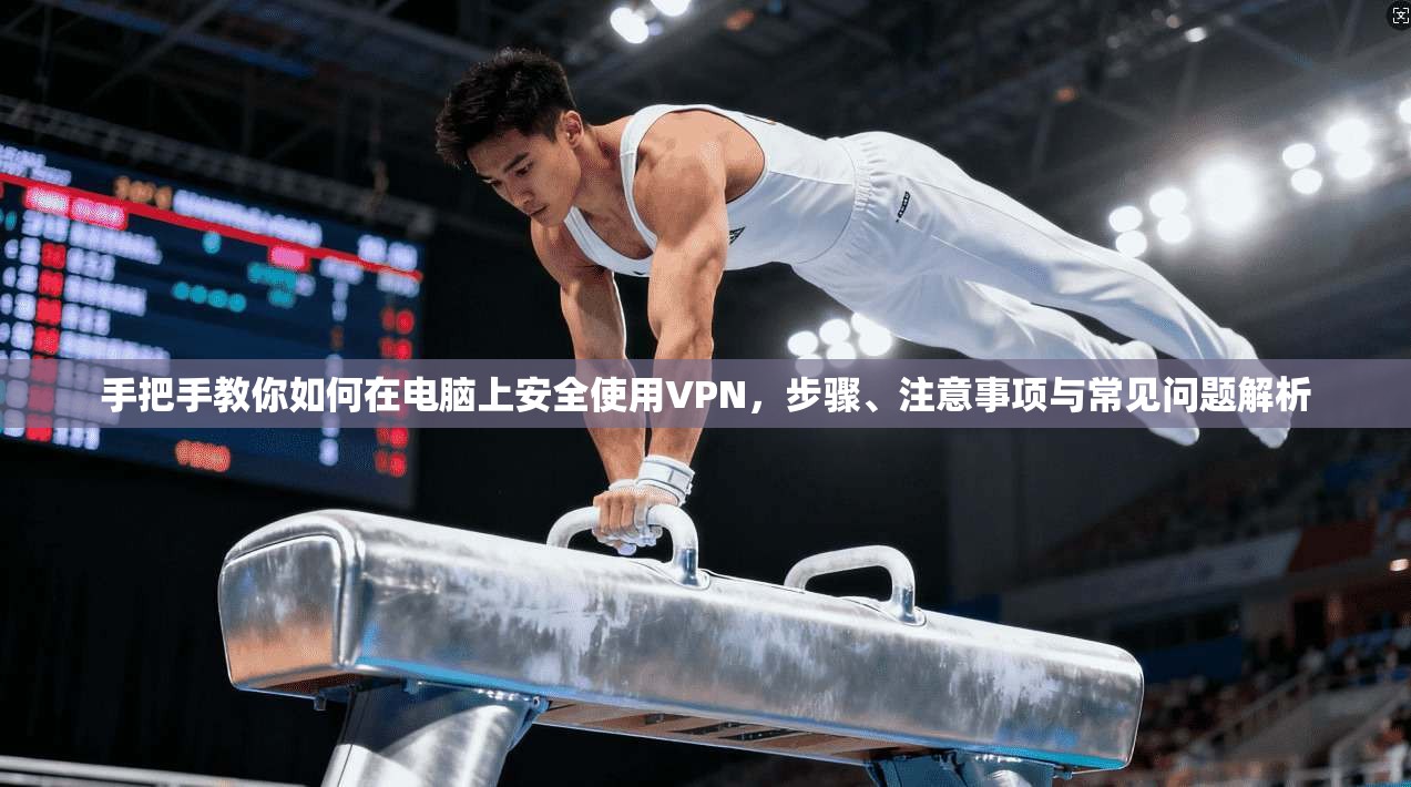 手把手教你如何在电脑上安全使用VPN，步骤、注意事项与常见问题解析