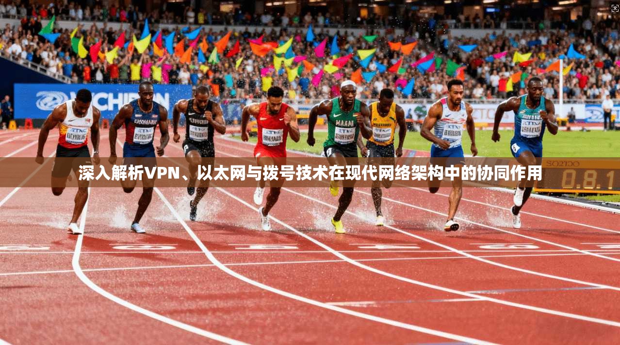 深入解析VPN、以太网与拨号技术在现代网络架构中的协同作用