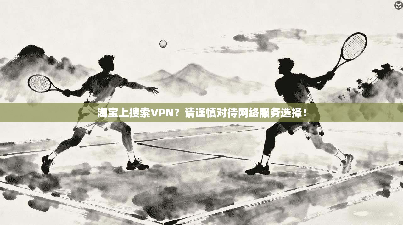 淘宝上搜索VPN？请谨慎对待网络服务选择！