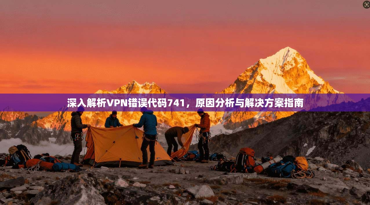 深入解析VPN错误代码741，原因分析与解决方案指南