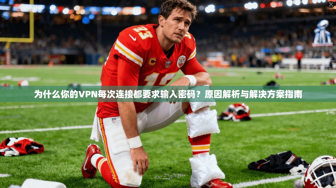 为什么你的VPN每次连接都要求输入密码？原因解析与解决方案指南