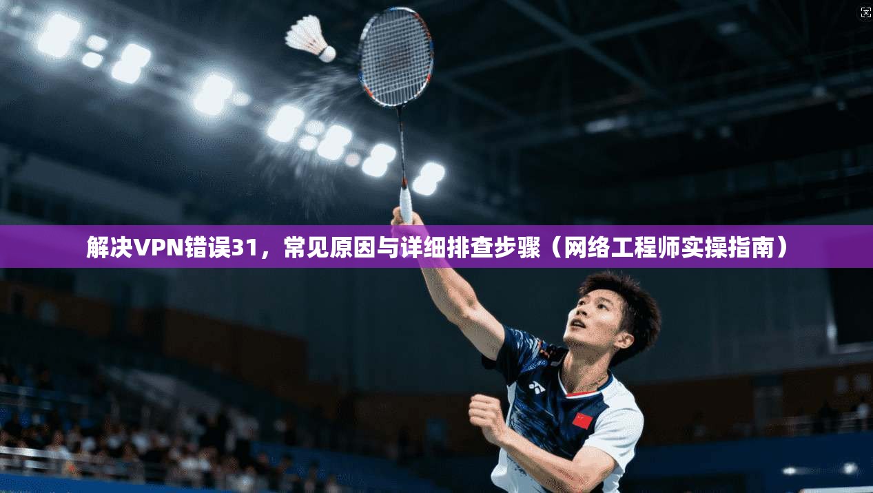 解决VPN错误31，常见原因与详细排查步骤（网络工程师实操指南）