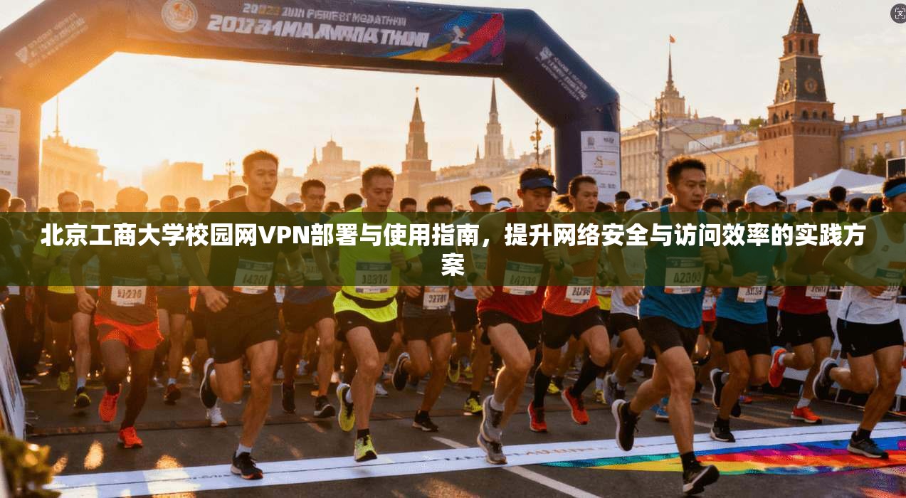 北京工商大学校园网VPN部署与使用指南，提升网络安全与访问效率的实践方案