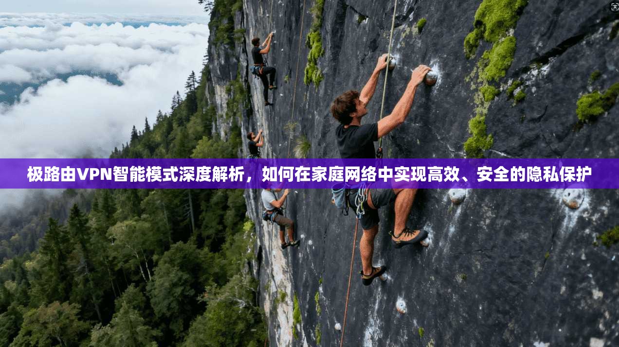极路由VPN智能模式深度解析，如何在家庭网络中实现高效、安全的隐私保护
