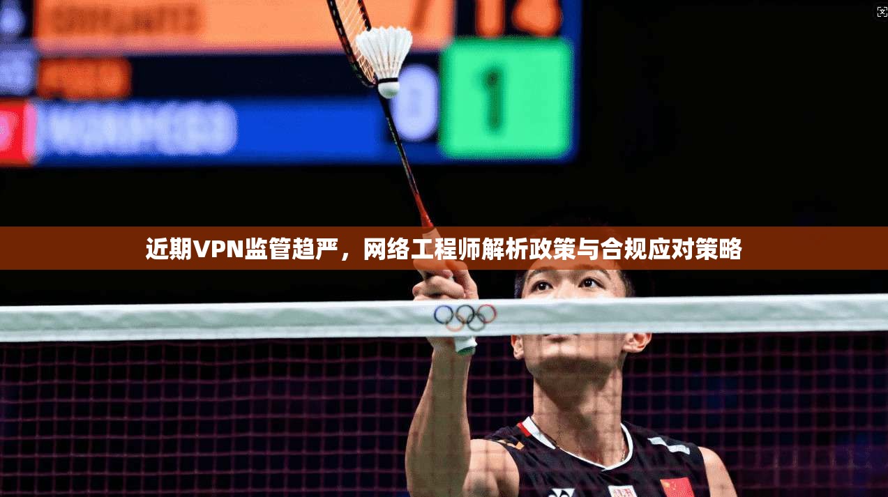 近期VPN监管趋严，网络工程师解析政策与合规应对策略