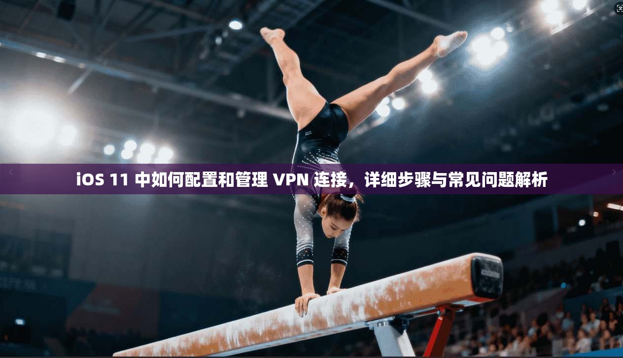 iOS 11 中如何配置和管理 VPN 连接，详细步骤与常见问题解析