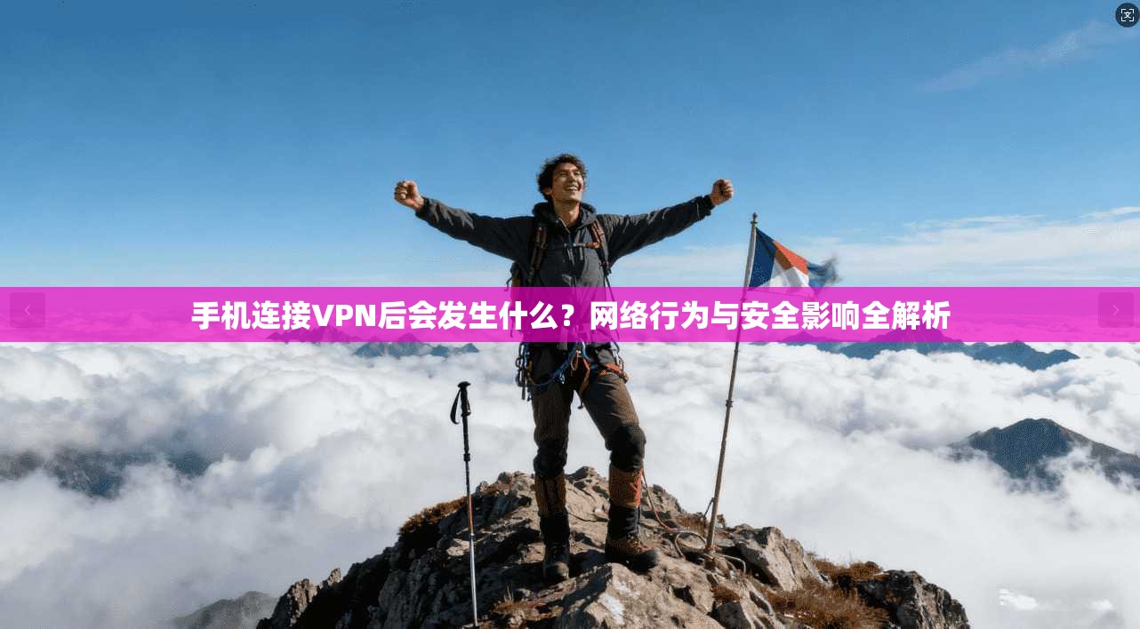 手机连接VPN后会发生什么？网络行为与安全影响全解析