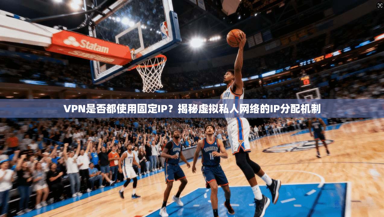 VPN是否都使用固定IP？揭秘虚拟私人网络的IP分配机制