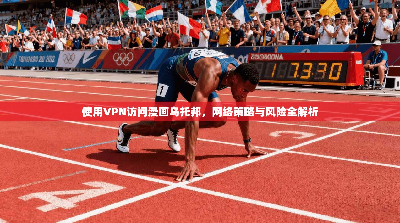 使用VPN访问漫画乌托邦，网络策略与风险全解析