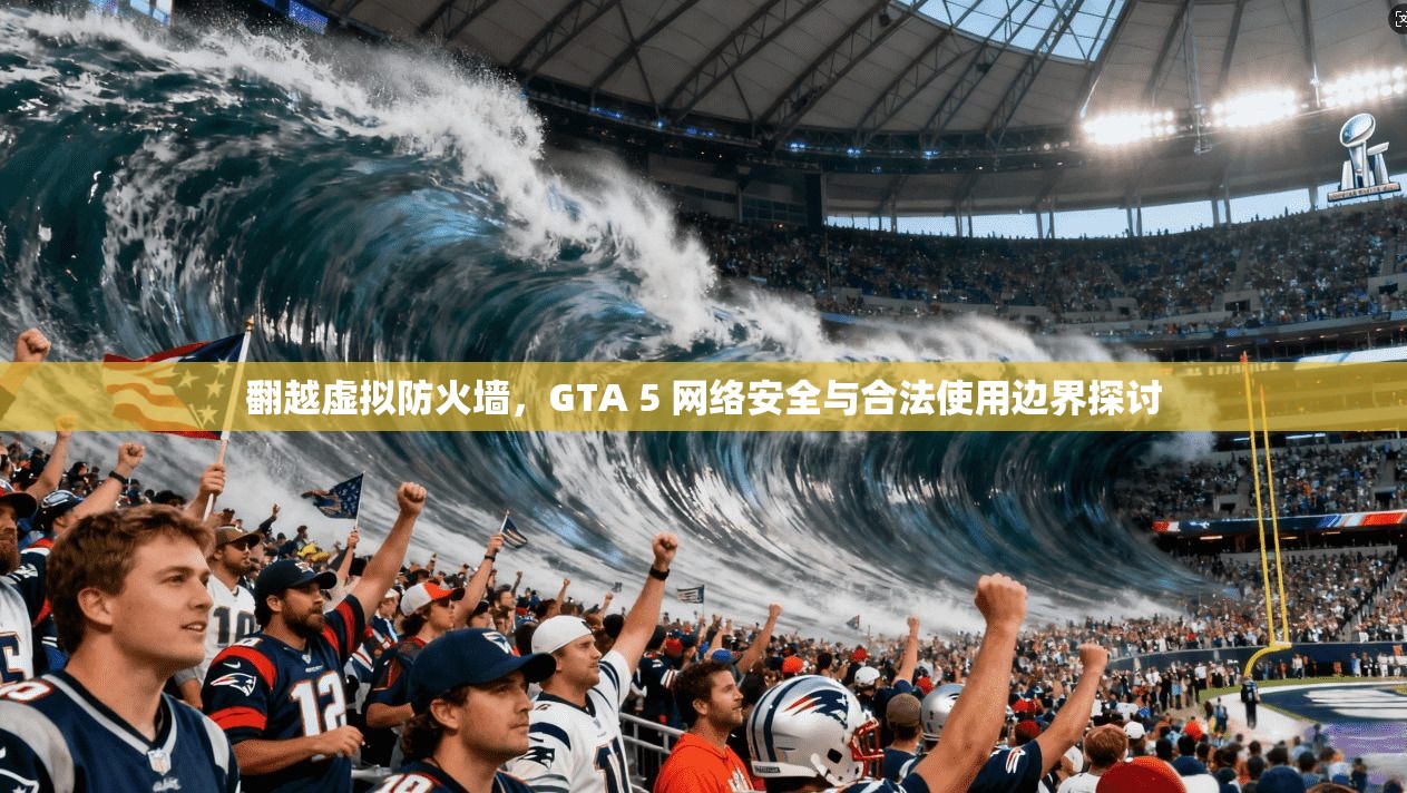 翻越虚拟防火墙，GTA 5 网络安全与合法使用边界探讨