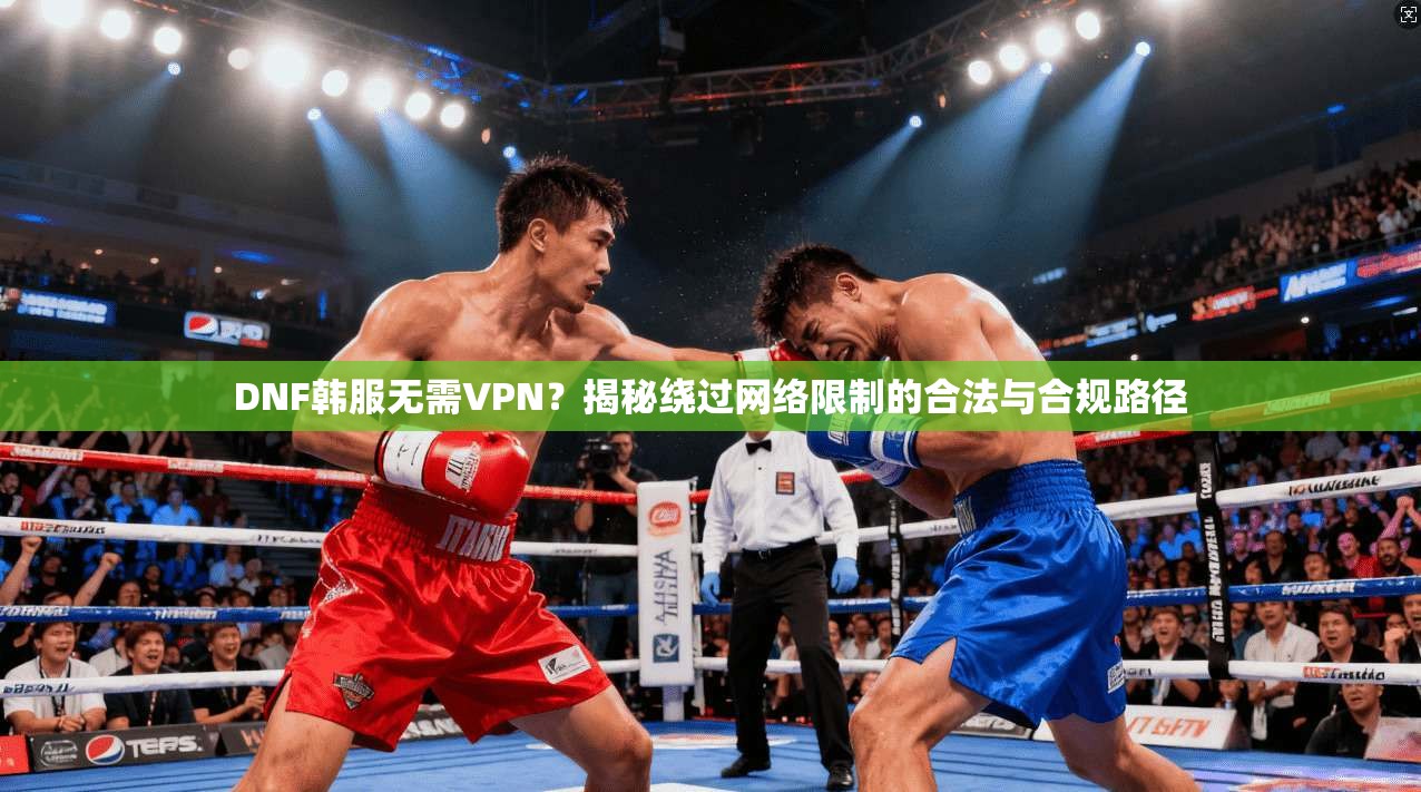 DNF韩服无需VPN？揭秘绕过网络限制的合法与合规路径