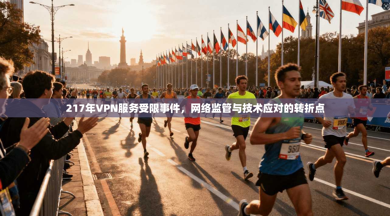 217年VPN服务受限事件，网络监管与技术应对的转折点