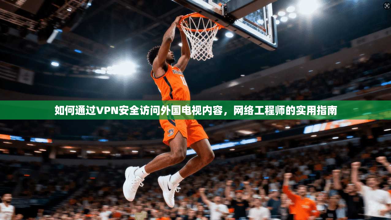 如何通过VPN安全访问外国电视内容，网络工程师的实用指南