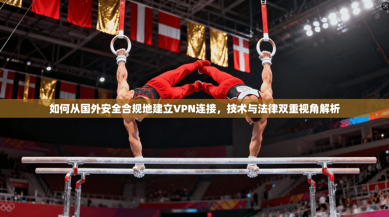 如何从国外安全合规地建立VPN连接，技术与法律双重视角解析