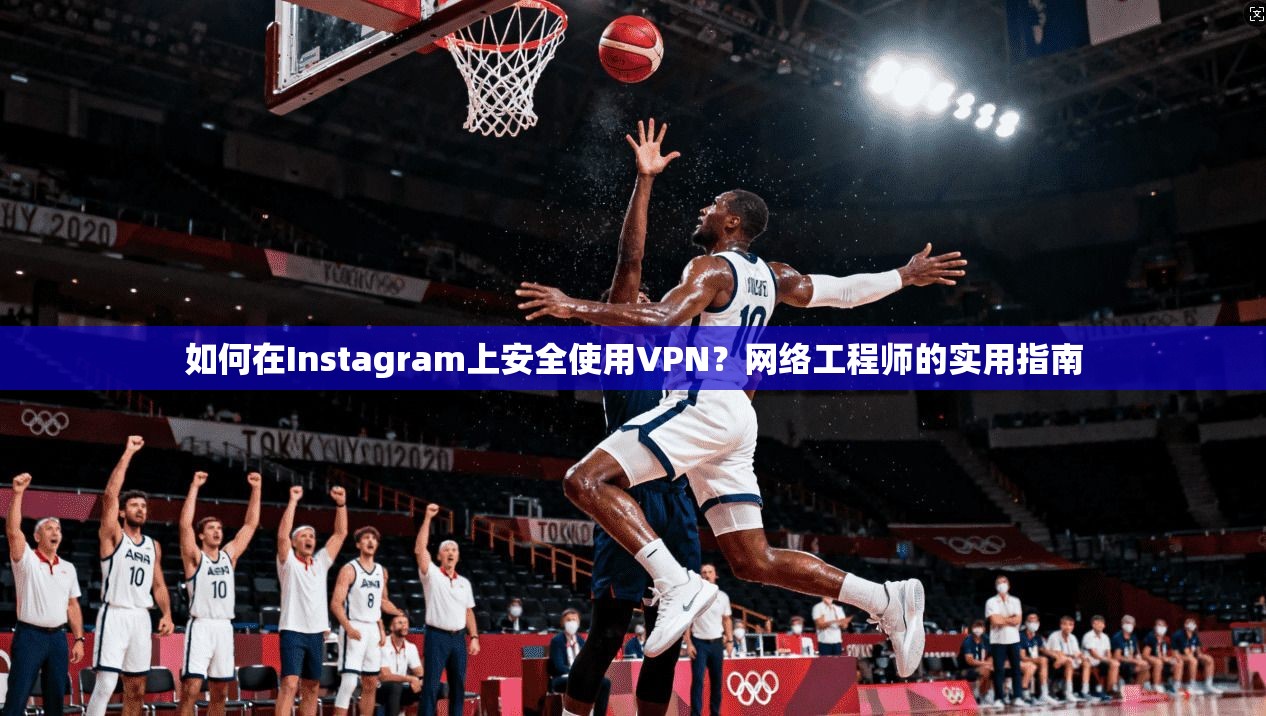 如何在Instagram上安全使用VPN？网络工程师的实用指南