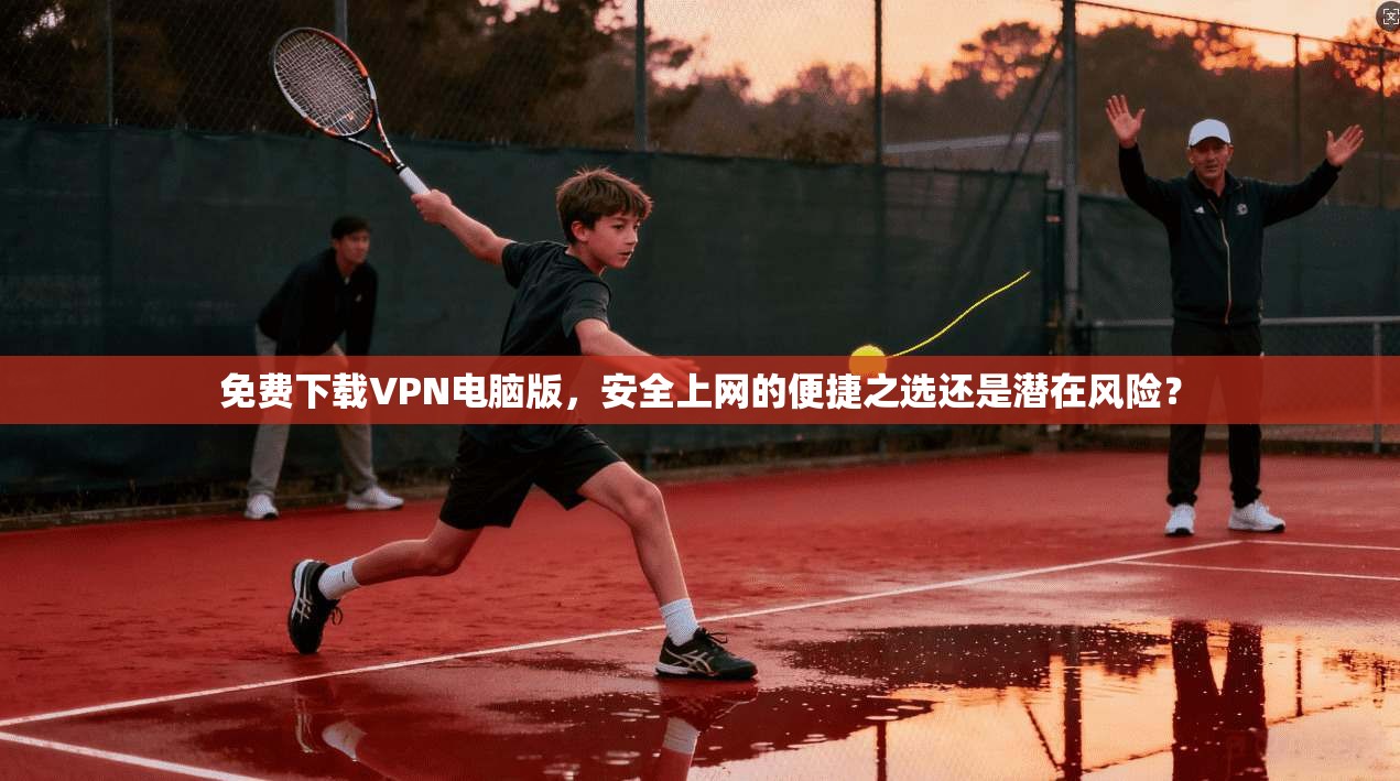 免费下载VPN电脑版，安全上网的便捷之选还是潜在风险？