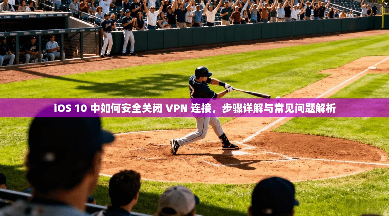 iOS 10 中如何安全关闭 VPN 连接，步骤详解与常见问题解析