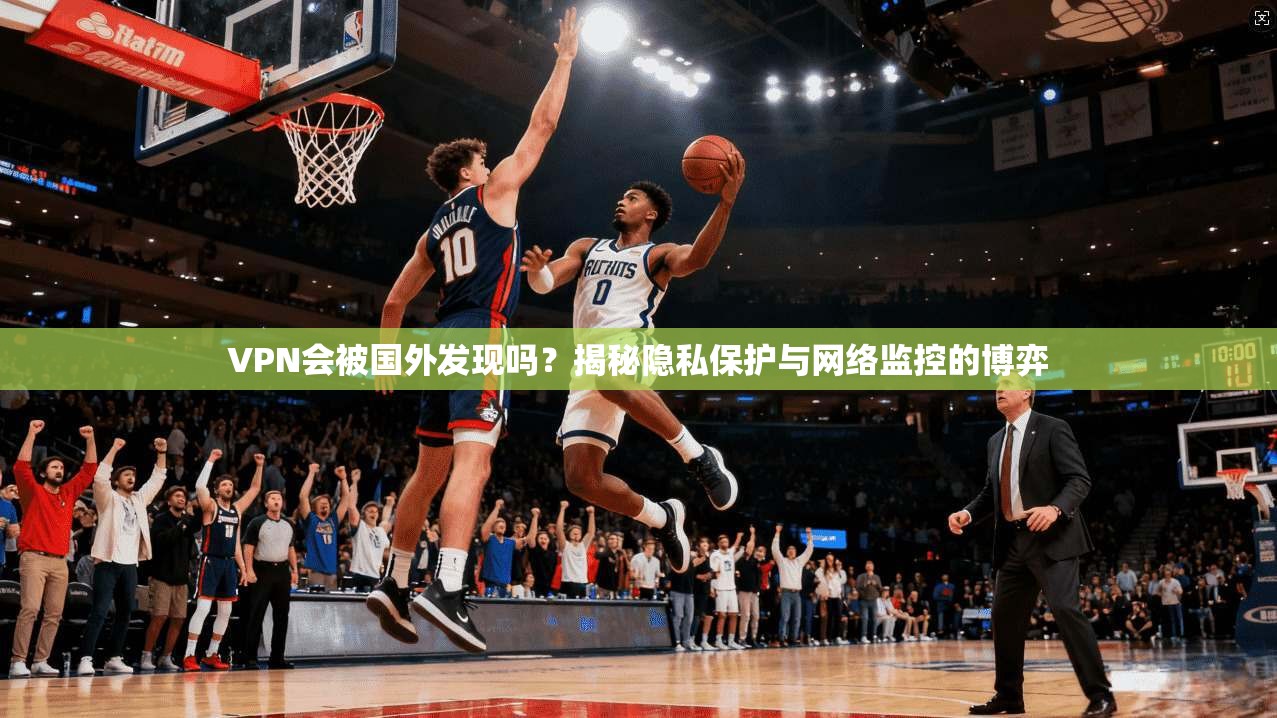 VPN会被国外发现吗？揭秘隐私保护与网络监控的博弈