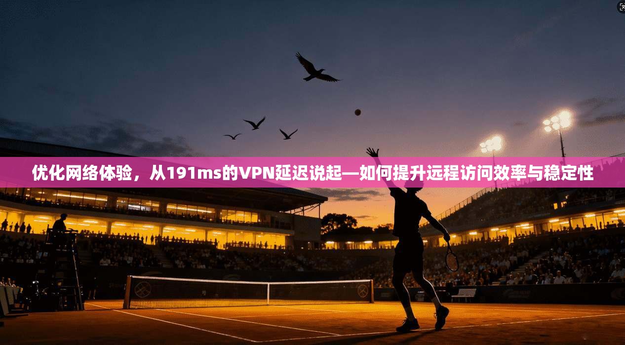 优化网络体验，从191ms的VPN延迟说起—如何提升远程访问效率与稳定性